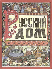 Обложка книги Русский дом. Книга о том, как беречь красоту и здоровье и от хворей домашними средствами избавляться, 