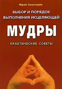 Обложка книги Выбор и порядок выполнения исцеляющей мудры. Практические советы, Золотарев Юрий Георгиевич