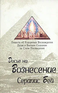Обложка книги Досье на Вознесение. Повесть об ускорении восхождения души в Высшее Сознание на Стезе Посвящения, Серапис Бей