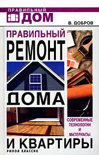 Обложка книги Правильный ремонт дома и квартиры. Современные технологии и материалы, В. Добров