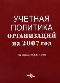 Обложка книги Учетная политика организаций на 2007 год, Под редакцией А. В. Касьянова