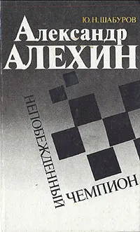 Обложка книги Александр Алехин - непобеждённый чемпион, Ю. Н. Шабуров