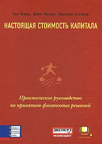 Обложка книги Настоящая стоимость капитала. Практическое руководство по принятию финансовых решений, Тим Огиер, Джон Рагман, Люсинда Спайсер