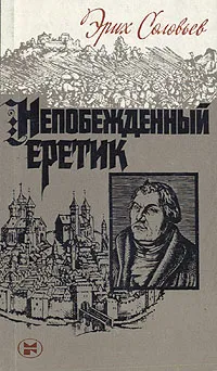 Обложка книги Непобежденный еретик: Мартин Лютер и его время, Эрих Соловьев