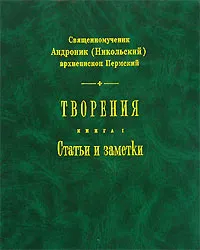 Обложка книги Священномученик Андроник (Никольский) архиепископ Пермский. Творения. Книга 1. Статьи и заметки, Священномученик Андроник (Никольский) архиепископ Пермский