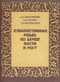 Обложка книги Художественная резьба по дереву, кости и рогу, Абросимова Александра Андреевна, Каплан Нина Ильинична