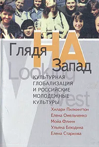 Обложка книги Глядя на Запад. Культурная глобализация и российские молодежные культуры, Хилари Пилкингтон, Елена Омельченко, Мойа Флинн