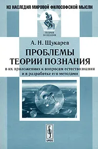 Обложка книги Проблемы теории познания в их приложениях к вопросам естествознания и в разработке его методами, А. Н. Щукарев