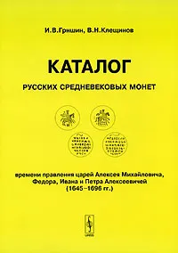 Обложка книги Каталог русских средневековых монет времени правления царей Алексея Михайловича, Федора, Ивана и Петра Алексеевичей (1645-1696 гг.), И. В. Гришин, В. Н. Клещинов