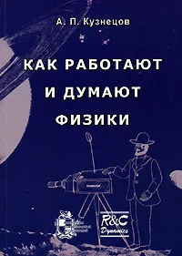 Обложка книги Как работают и думают физики, А. П. Кузнецов