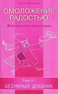 Обложка книги Омоложение радостью. Женская книга для женщин. Книга 1. Безумный дневник, Ольга Полякова