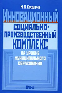 Обложка книги Инновационный социально-производственный комплекс на уровне муниципального образования, М. В. Глазырин