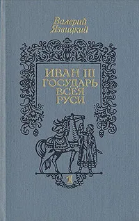 Обложка книги Иван III - государь всея Руси. В трех книгах. Книга 1, Валерий Язвицкий