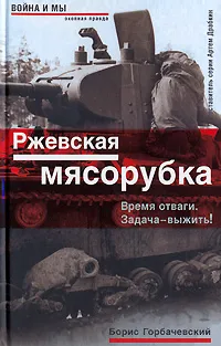 Обложка книги Ржевская мясорубка. Время отваги. Задача - выжить!, Борис Горбачевский