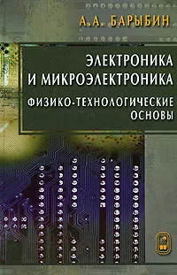 Обложка книги Электроника и микроэлектроника. Физико-технологические основы, А. А. Барыбин