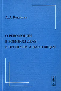 Обложка книги О революции в военном деле в прошлом и настоящем, А. А. Кокошин