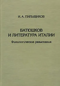 Обложка книги Батюшков и литература Италии. Филологические разыскания, И. А. Пильщиков