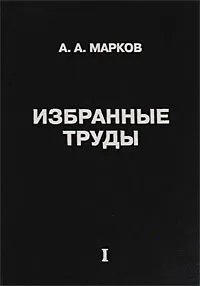 Обложка книги А. А. Марков. Избранные труды. Том 1. Математика, механика, физика, А. А. Марков