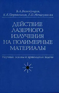 Обложка книги Действие лазерного излучения на полимерные материалы. Научные основы и прикладные задачи. В 2 книгах. Книга 1. Полимерные материалы. Научные основы лазерного воздействия на полимерные диэлектрики, Б. А. Виноградов, К. Е. Перепелкин, Г. П. Мещерякова