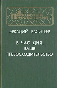 Обложка книги В час дня, Ваше превосходительство, Васильев Аркадий Николаевич