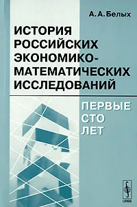 Обложка книги История российских экономико-математических исследований. Первые сто лет, А. А. Белых