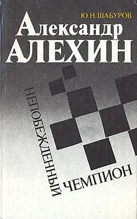 Обложка книги Александр Алехин. Непобежденный чемпион, Ю. Н. Шабуров