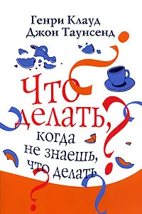 Обложка книги Что делать, когда не знаешь, что делать, Генри Клауд, Джон Таунсенд