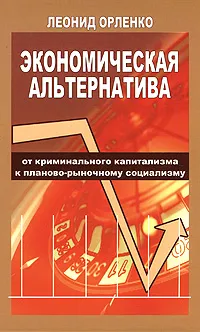 Обложка книги Экономическая альтернатива. От криминального капитализма к планово-рыночному социализму, Орленко Леонид Петрович