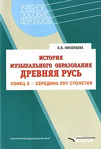 Обложка книги История музыкального образования. Древняя Русь. Конец X - середина XVII столетия, Е. В. Николаева