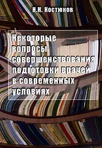 Обложка книги Некоторые вопросы совершенствования подготовки врачей в современных условиях. Часть 1. Концептуальный подход в выделении содержания обучения, Н. Н. Костюков