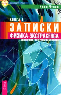 Обложка книги Записки физика-экстрасенса. В 2 книгах. Книга 1. Болезни людей и принципы излечения, Чусов Илья Витальевич