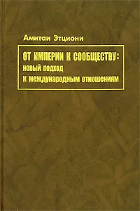 Обложка книги От империи к сообществу. Новый подход к международным отношениям, Этциони Амитаи, Иноземцев Владислав Леонидович