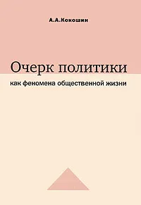Обложка книги Очерк политики как феномена общественной жизни, А. А. Кокошин