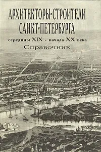 Обложка книги Архитекторы-строители Санкт-Петербурга середины XIX - начала XX века. Справочник, Абрам Гинзбург,Борис Кириков