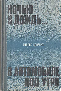 Обложка книги Ночью в дождь... В автомобиле, под утро, Андрис Колбергс