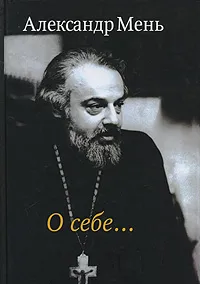 Обложка книги Александр Мень. О себе..., Мень Александр Владимирович