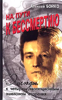 Обложка книги На пути к бессмертию. Этюды к четырем эволюционным эшелонам старения, Алексей Бойко