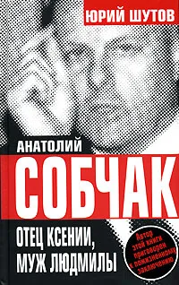 Обложка книги Анатолий Собчак. Отец Ксении, муж Людмилы, Шутов Юрий Титович