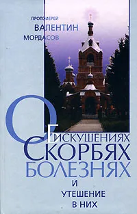 Обложка книги Об искушениях, скорбях, болезнях и утешение в них, Протоиерей Валентин Мордасов