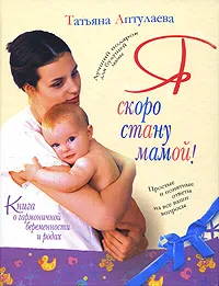 Обложка книги Я скоро стану мамой! Книга о гармоничной беременности и родах, Аптулаева Татьяна Гавриловна