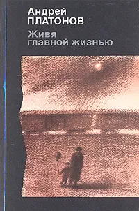 Обложка книги Живя главной жизнью, Андрей Платонов