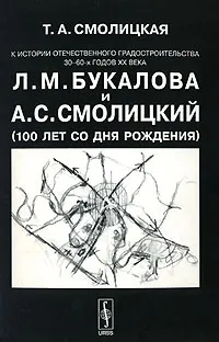 Обложка книги К истории отечественного градостроительства 30-60-х годов ХХ века Л. М. Букалова и А. С. Смолицкий (100 лет со дня рождения), Т. А. Смолицкая