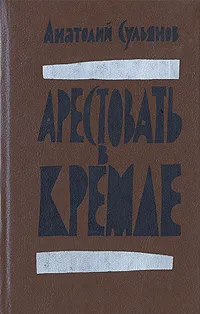 Обложка книги Арестовать в Кремле, Сульянов Анатолий Константинович