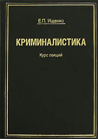 Обложка книги Криминалистика. Курс лекций, Е. П. Ищенко