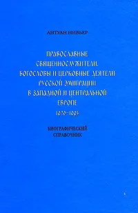 Обложка книги Православные священнослужители, богословы и церковные деятели русской эмиграции в Западной и Центральной Европе. 1920-1995, Антуан Нивьер