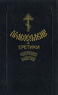 Обложка книги Православие. Еретики. Черная магия, Протоиерей Михаил Бекетов,Протоиерей Владимир Беспалый,Протоиерей Олег Семенчук