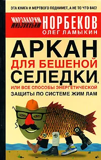 Обложка книги Аркан для бешеной селедки, или Все способы энергетической защиты по системе Жим Лам, Норбеков Мирзакарим Санакулович, Ламыкин Олег Дмитриевич