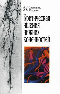 Обложка книги Критическая ишемия нижних конечностей, В. С. Савельев, В. М. Кошкин