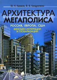 Обложка книги Архитектура мегаполиса. Россия, Европа, США. Феномен интеграции и глобализации, Ю. Н. Казаков, В. В. Кондратенко