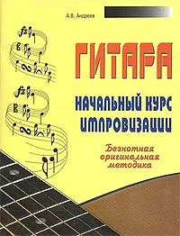 Обложка книги Гитара. Начальный курс импровизации. Безнотная оригинальная методика, А. В. Андреев